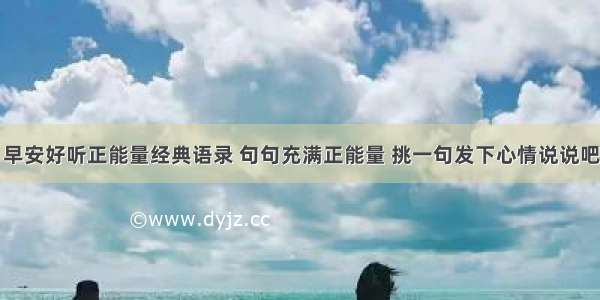 早安好听正能量经典语录 句句充满正能量 挑一句发下心情说说吧