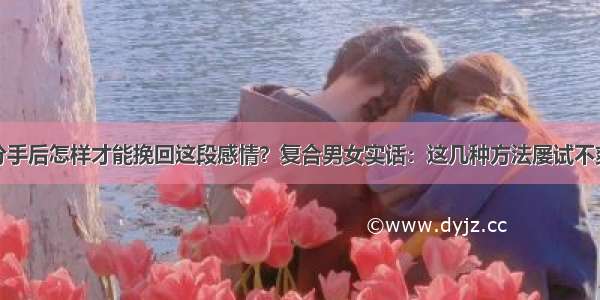 分手后怎样才能挽回这段感情？复合男女实话：这几种方法屡试不爽