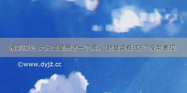 情到深处 女人越是想念一个男人 就越会有这5个反常表现！