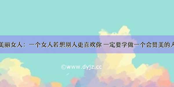 美丽女人：一个女人若想别人更喜欢你 一定要学做一个会赞美的人