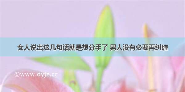 女人说出这几句话就是想分手了 男人没有必要再纠缠