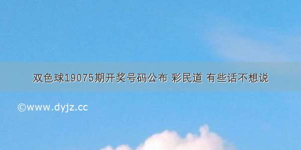 双色球19075期开奖号码公布 彩民道 有些话不想说