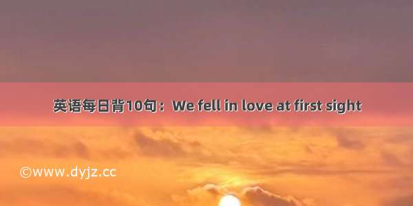 英语每日背10句：We fell in love at first sight