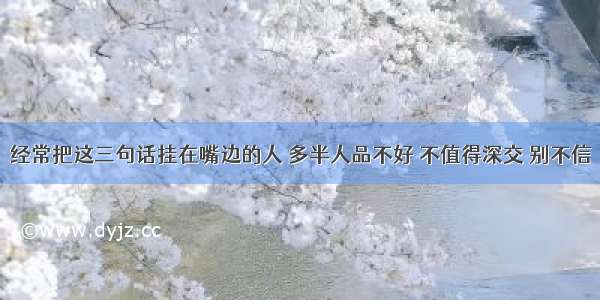 经常把这三句话挂在嘴边的人 多半人品不好 不值得深交 别不信