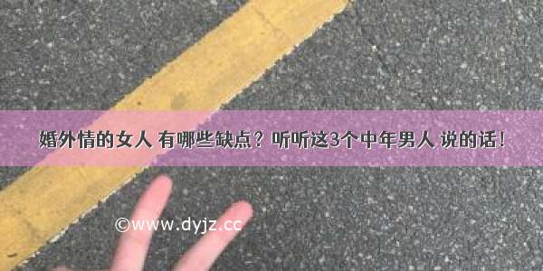 婚外情的女人 有哪些缺点？听听这3个中年男人 说的话！