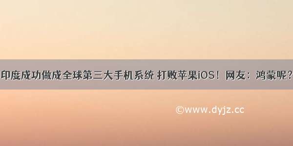 印度成功做成全球第三大手机系统 打败苹果iOS！网友：鸿蒙呢？