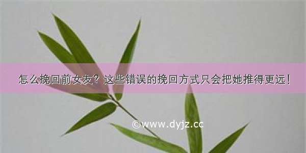 怎么挽回前女友？这些错误的挽回方式只会把她推得更远！