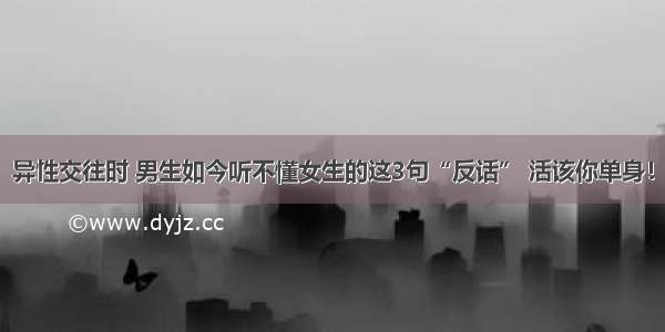 异性交往时 男生如今听不懂女生的这3句“反话” 活该你单身！