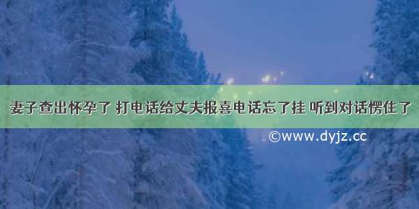 妻子查出怀孕了 打电话给丈夫报喜电话忘了挂 听到对话愣住了