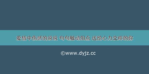 爱情中伤感的说说 句句触动泪点 送给心力交瘁的你