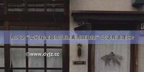 有人说“文化程度越低 道德素质就越低” 此话有道理吗？