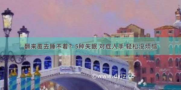 翻来覆去睡不着？5种失眠 对症入手 轻松没烦恼