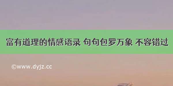 富有道理的情感语录 句句包罗万象 不容错过