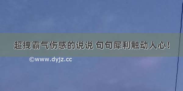 超拽霸气伤感的说说 句句犀利触动人心！