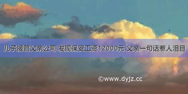 儿子接管父亲公司 发现保安工资12000元 父亲一句话惹人泪目