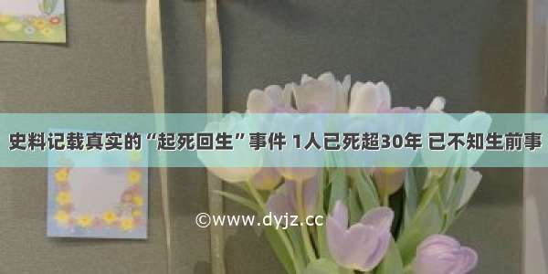 史料记载真实的“起死回生”事件 1人已死超30年 已不知生前事