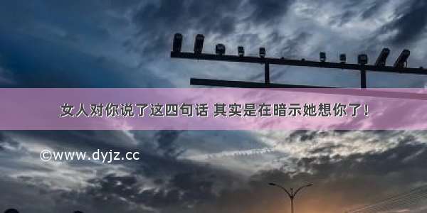 女人对你说了这四句话 其实是在暗示她想你了！