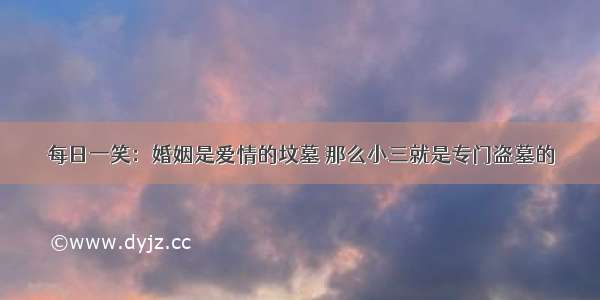 每日一笑：婚姻是爱情的坟墓 那么小三就是专门盗墓的