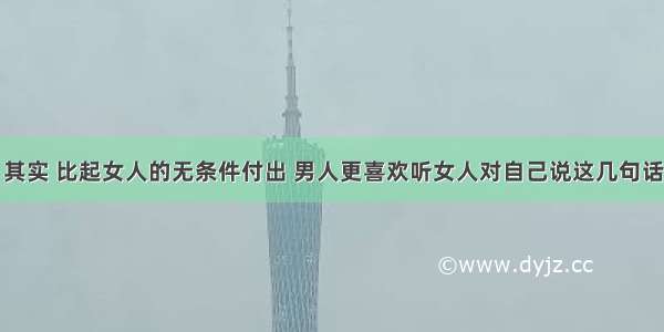 其实 比起女人的无条件付出 男人更喜欢听女人对自己说这几句话