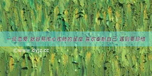 一谈恋爱 就容易掏心掏肺的星座 喜欢奉献自己 遇到要珍惜