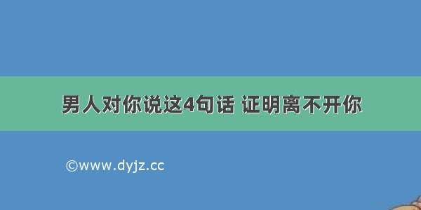 男人对你说这4句话 证明离不开你