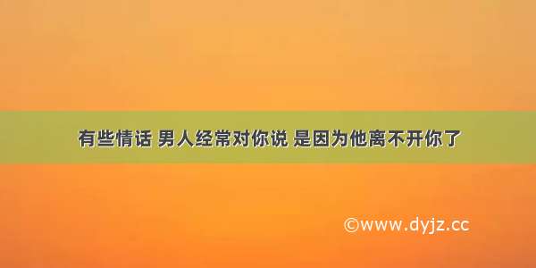 有些情话 男人经常对你说 是因为他离不开你了