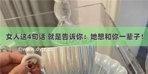 女人这4句话 就是告诉你：她想和你一辈子！