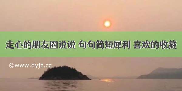 走心的朋友圈说说 句句简短犀利 喜欢的收藏