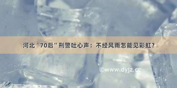 河北“70后”刑警吐心声：不经风雨怎能见彩虹？