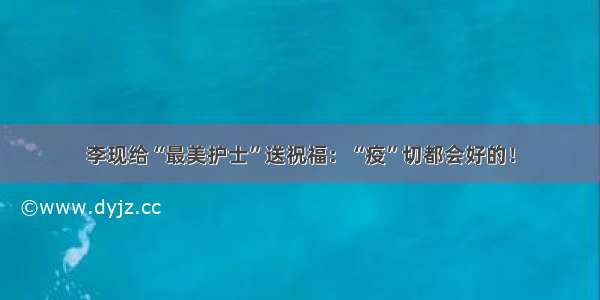 李现给“最美护士”送祝福：“疫”切都会好的！