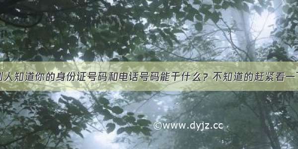 别人知道你的身份证号码和电话号码能干什么？不知道的赶紧看一下