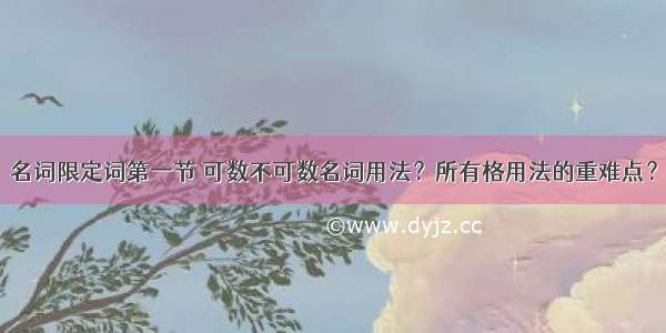 名词限定词第一节 可数不可数名词用法？所有格用法的重难点？