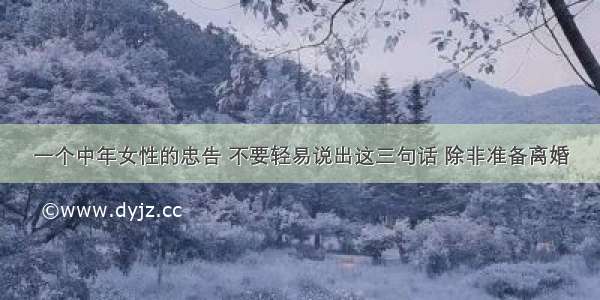 一个中年女性的忠告 不要轻易说出这三句话 除非准备离婚