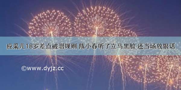 应采儿18岁差点被潜规则 陈小春听了立马黑脸 还当场放狠话