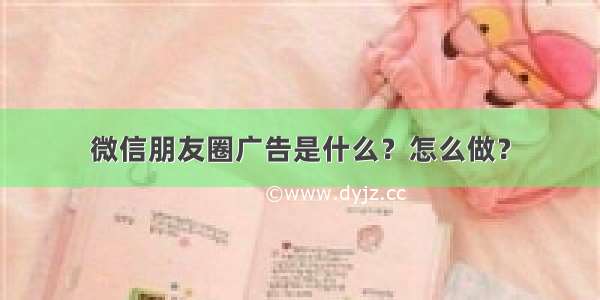 微信朋友圈广告是什么？怎么做？