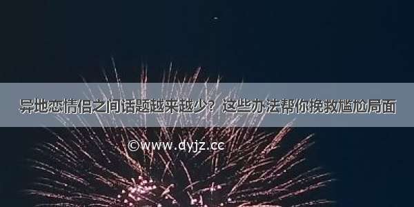 异地恋情侣之间话题越来越少？这些办法帮你挽救尴尬局面