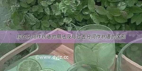 现在分词作状语的用法及与过去分词作状语的区别