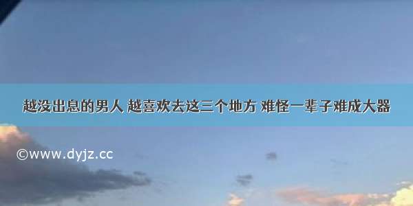 越没出息的男人 越喜欢去这三个地方 难怪一辈子难成大器