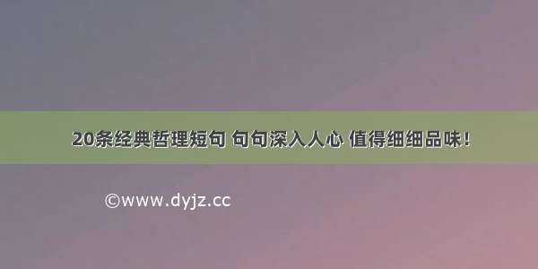 20条经典哲理短句 句句深入人心 值得细细品味！