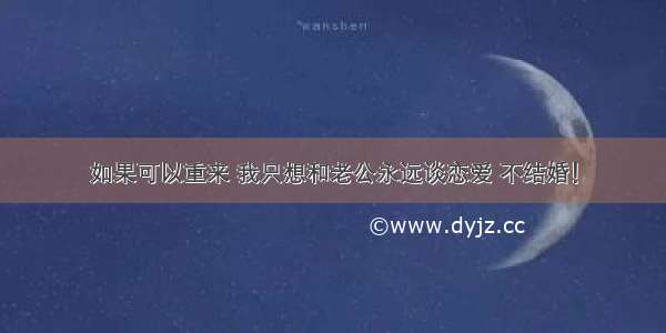 如果可以重来 我只想和老公永远谈恋爱 不结婚！