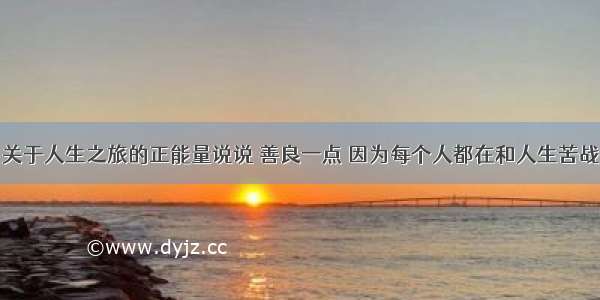 关于人生之旅的正能量说说 善良一点 因为每个人都在和人生苦战