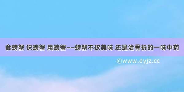 食螃蟹 识螃蟹 用螃蟹——螃蟹不仅美味 还是治骨折的一味中药