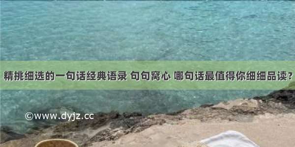 精挑细选的一句话经典语录 句句窝心 哪句话最值得你细细品读？