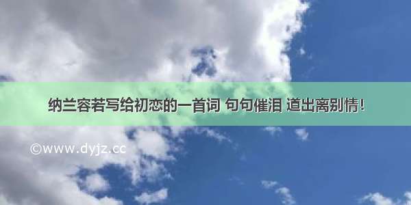 纳兰容若写给初恋的一首词 句句催泪 道出离别情！