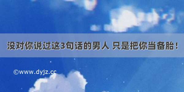 没对你说过这3句话的男人 只是把你当备胎！