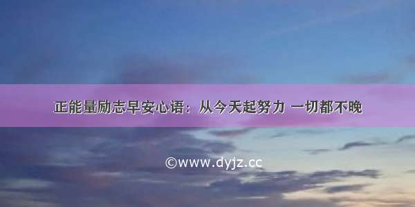 正能量励志早安心语：从今天起努力 一切都不晚