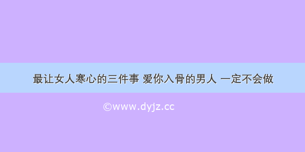 最让女人寒心的三件事 爱你入骨的男人 一定不会做