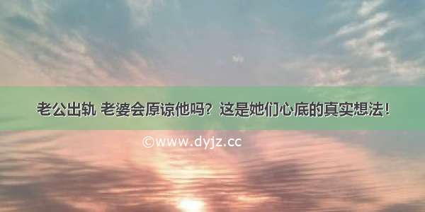 老公出轨 老婆会原谅他吗？这是她们心底的真实想法！