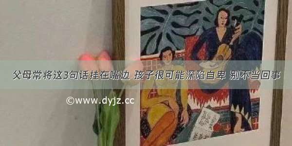 父母常将这3句话挂在嘴边 孩子很可能深陷自卑 别不当回事