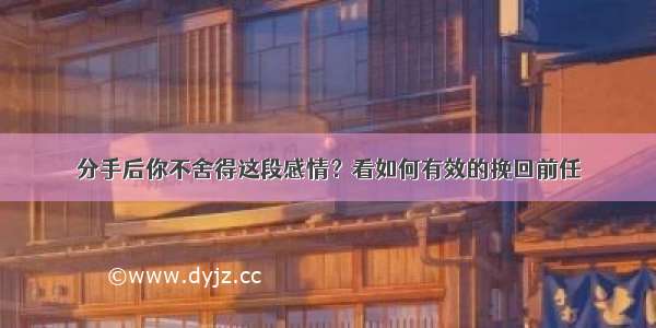 分手后你不舍得这段感情？看如何有效的挽回前任